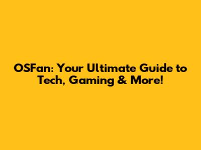 OSFan: Your Ultimate Guide to Tech, Gaming & More!