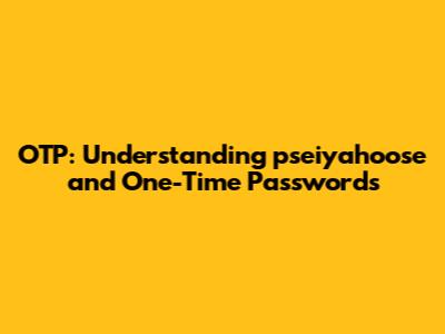 OTP: Understanding pseiyahoose and One-Time Passwords