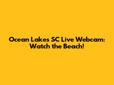 Ocean Lakes SC Live Webcam: Watch the Beach!