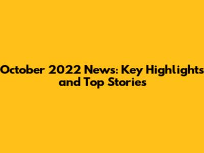 October 2022 News: Key Highlights and Top Stories