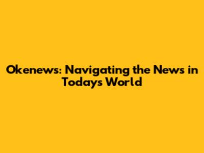 Okenews: Navigating the News in Today's World