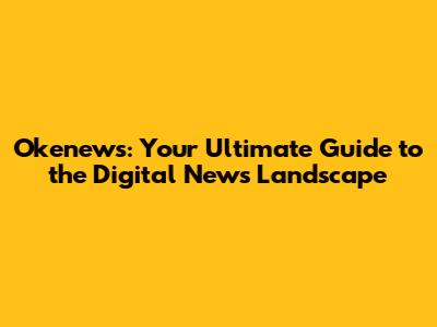 Okenews: Your Ultimate Guide to the Digital News Landscape