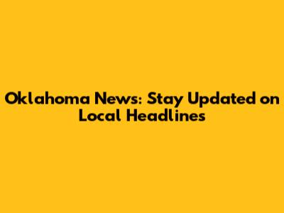 Oklahoma News: Stay Updated on Local Headlines