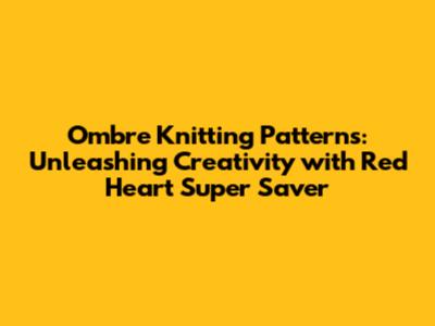 Ombre Knitting Patterns: Unleashing Creativity with Red Heart Super Saver