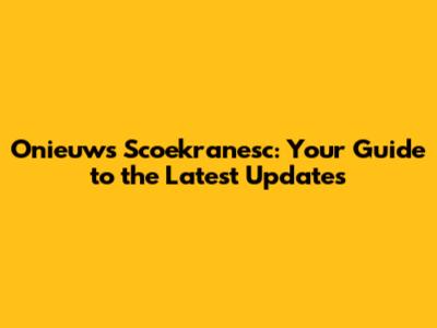 Onieuws Scoekranesc: Your Guide to the Latest Updates
