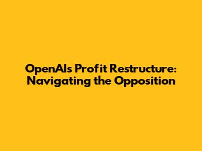 OpenAI's Profit Restructure: Navigating the Opposition