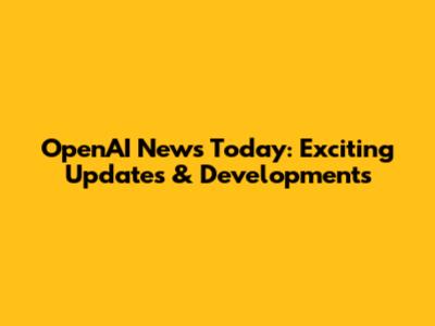 OpenAI News Today: Exciting Updates & Developments