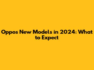 Oppo's New Models in 2024: What to Expect