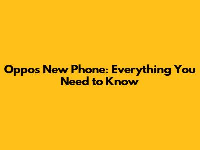 Oppo's New Phone: Everything You Need to Know