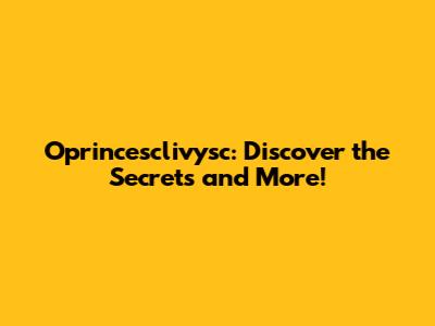 Oprincesclivysc: Discover the Secrets and More!
