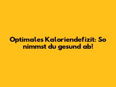 Optimales Kaloriendefizit: So nimmst du gesund ab!