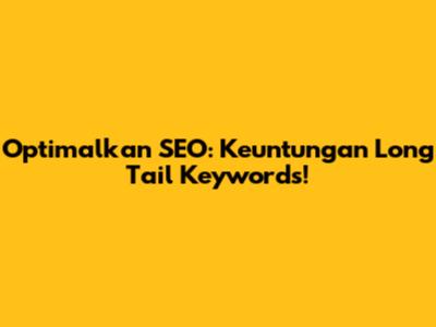 Optimalkan SEO: Keuntungan Long Tail Keywords!