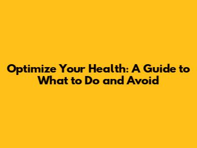 Optimize Your Health: A Guide to What to Do and Avoid