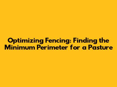 Optimizing Fencing: Finding the Minimum Perimeter for a Pasture