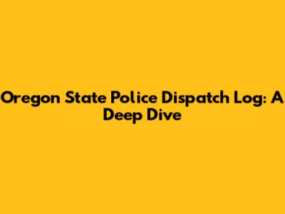 Oregon State Police Dispatch Log: A Deep Dive