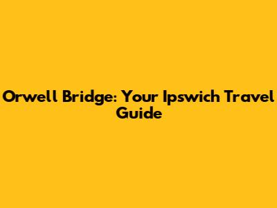 Orwell Bridge: Your Ipswich Travel Guide