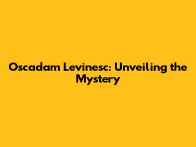 Oscadam Levinesc: Unveiling the Mystery