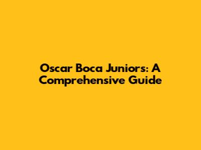 Oscar Boca Juniors: A Comprehensive Guide