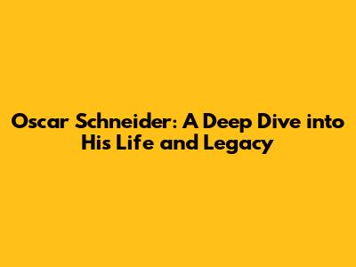 Oscar Schneider: A Deep Dive into His Life and Legacy