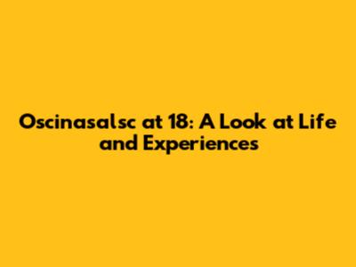 Oscinasalsc at 18: A Look at Life and Experiences