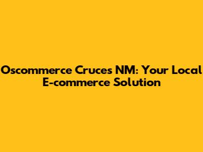 Oscommerce Cruces NM: Your Local E-commerce Solution