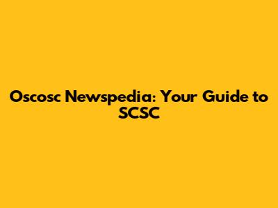 Oscosc Newspedia: Your Guide to SCSC