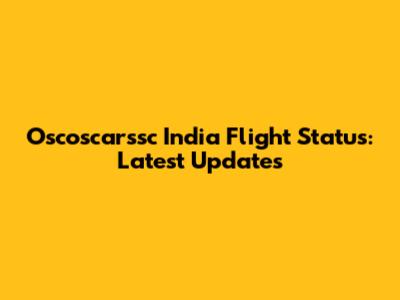 Oscoscarssc India Flight Status: Latest Updates
