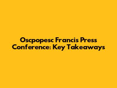Oscpopesc Francis Press Conference: Key Takeaways