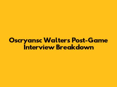 Oscryansc Walters' Post-Game Interview Breakdown