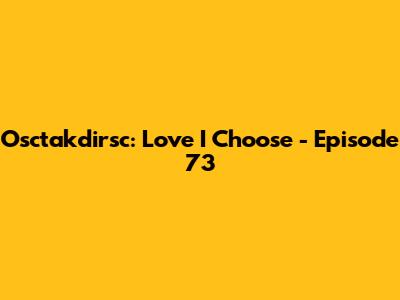 Osctakdirsc: Love I Choose - Episode 73