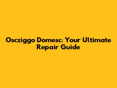 Oscziggo Domesc: Your Ultimate Repair Guide