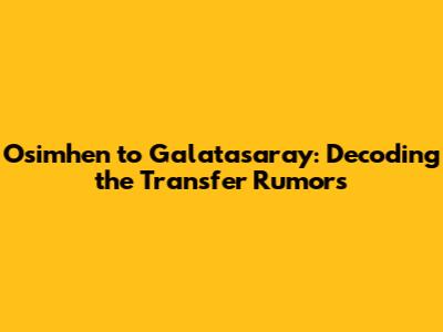 Osimhen to Galatasaray: Decoding the Transfer Rumors