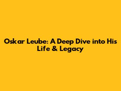 Oskar Leube: A Deep Dive into His Life & Legacy