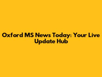 Oxford MS News Today: Your Live Update Hub