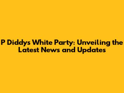 P Diddy's White Party: Unveiling the Latest News and Updates