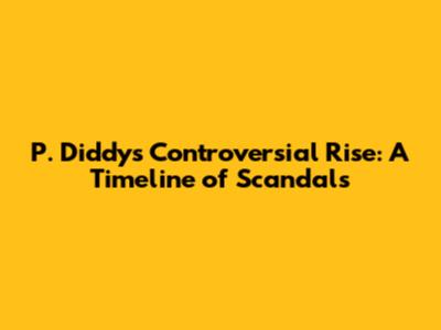 P. Diddy's Controversial Rise: A Timeline of Scandals