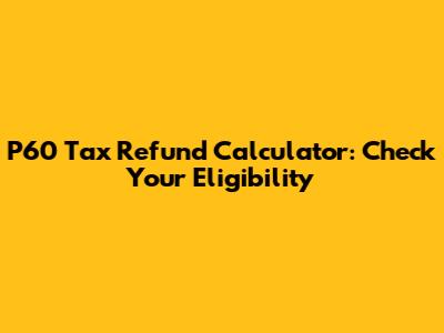 P60 Tax Refund Calculator: Check Your Eligibility