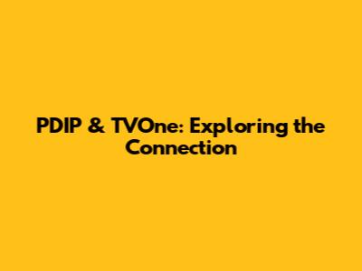 PDIP & TVOne: Exploring the Connection