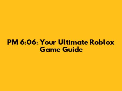 PM 6:06: Your Ultimate Roblox Game Guide