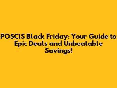 POSCIS Black Friday: Your Guide to Epic Deals and Unbeatable Savings!