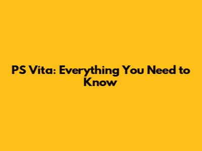 PS Vita: Everything You Need to Know