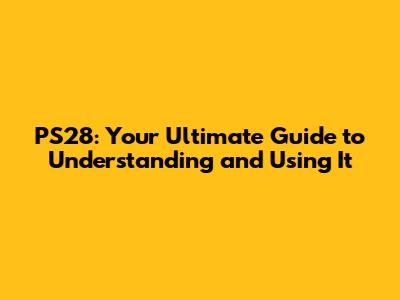PS28: Your Ultimate Guide to Understanding and Using It