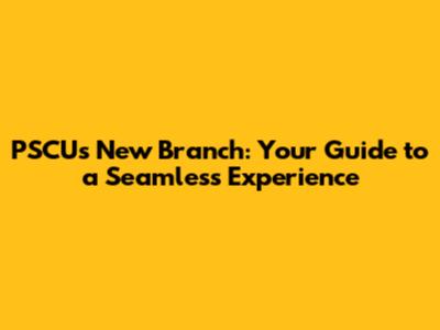 PSCU's New Branch: Your Guide to a Seamless Experience