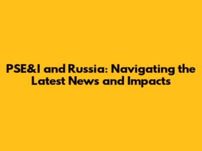 PSE&I and Russia: Navigating the Latest News and Impacts