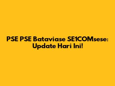 PSE PSE Bataviase SE1COMsese: Update Hari Ini!