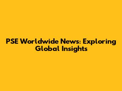 PSE Worldwide News: Exploring Global Insights