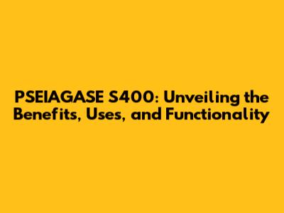 PSEIAGASE S400: Unveiling the Benefits, Uses, and Functionality