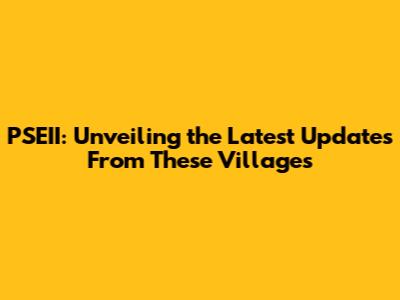 PSEII: Unveiling the Latest Updates From These Villages