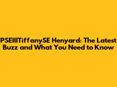 PSEIIITiffanySE Henyard: The Latest Buzz and What You Need to Know