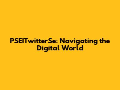 PSEITwitterSe: Navigating the Digital World